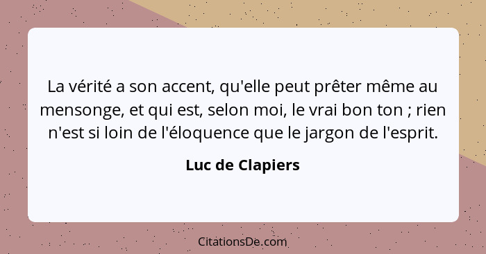 La vérité a son accent, qu'elle peut prêter même au mensonge, et qui est, selon moi, le vrai bon ton ; rien n'est si loin de l'... - Luc de Clapiers