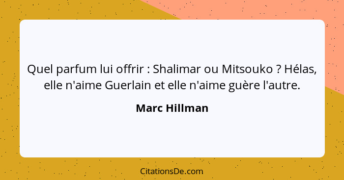 Quel parfum lui offrir : Shalimar ou Mitsouko ? Hélas, elle n'aime Guerlain et elle n'aime guère l'autre.... - Marc Hillman