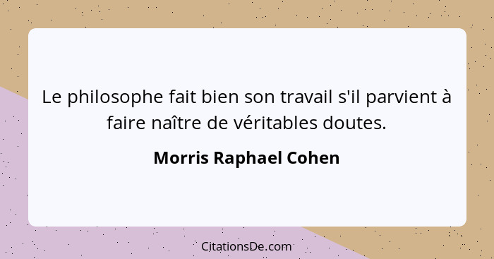 Le philosophe fait bien son travail s'il parvient à faire naître de véritables doutes.... - Morris Raphael Cohen