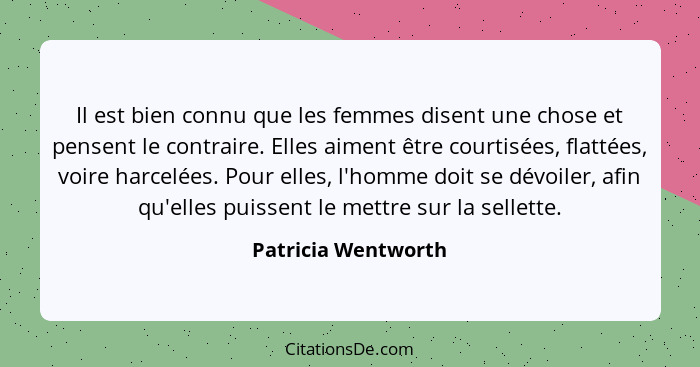 Il est bien connu que les femmes disent une chose et pensent le contraire. Elles aiment être courtisées, flattées, voire harcelée... - Patricia Wentworth