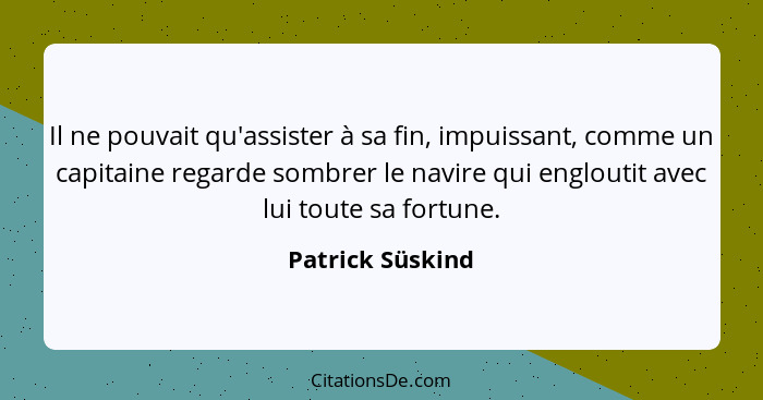 Il ne pouvait qu'assister à sa fin, impuissant, comme un capitaine regarde sombrer le navire qui engloutit avec lui toute sa fortune... - Patrick Süskind