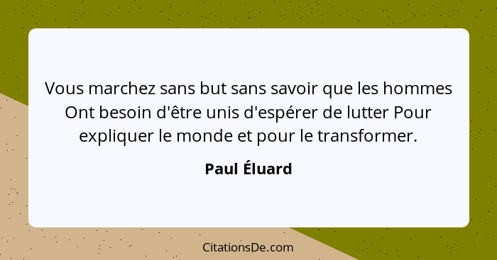 Vous marchez sans but sans savoir que les hommes Ont besoin d'être unis d'espérer de lutter Pour expliquer le monde et pour le transform... - Paul Éluard