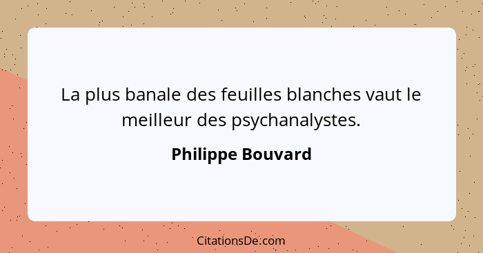 La plus banale des feuilles blanches vaut le meilleur des psychanalystes.... - Philippe Bouvard