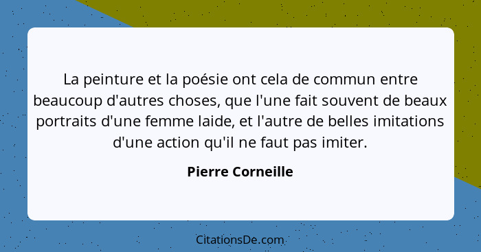 La peinture et la poésie ont cela de commun entre beaucoup d'autres choses, que l'une fait souvent de beaux portraits d'une femme l... - Pierre Corneille