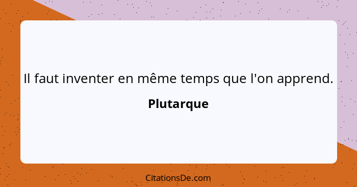 Il faut inventer en même temps que l'on apprend.... - Plutarque