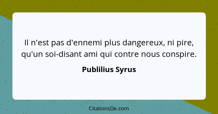 Il n'est pas d'ennemi plus dangereux, ni pire, qu'un soi-disant ami qui contre nous conspire.... - Publilius Syrus