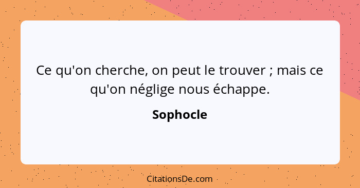 Ce qu'on cherche, on peut le trouver ; mais ce qu'on néglige nous échappe.... - Sophocle