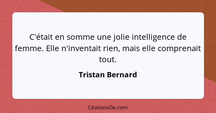 C'était en somme une jolie intelligence de femme. Elle n'inventait rien, mais elle comprenait tout.... - Tristan Bernard