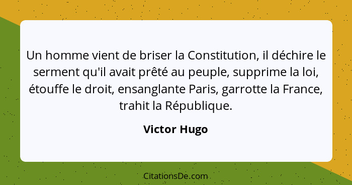 Un homme vient de briser la Constitution, il déchire le serment qu'il avait prêté au peuple, supprime la loi, étouffe le droit, ensangla... - Victor Hugo