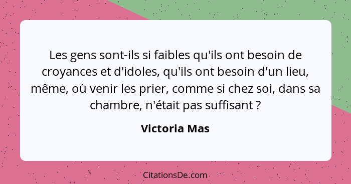 Les gens sont-ils si faibles qu'ils ont besoin de croyances et d'idoles, qu'ils ont besoin d'un lieu, même, où venir les prier, comme s... - Victoria Mas