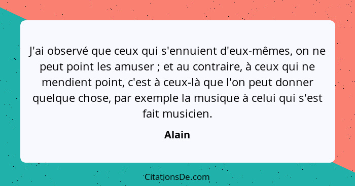 J'ai observé que ceux qui s'ennuient d'eux-mêmes, on ne peut point les amuser ; et au contraire, à ceux qui ne mendient point, c'est à ce... - Alain