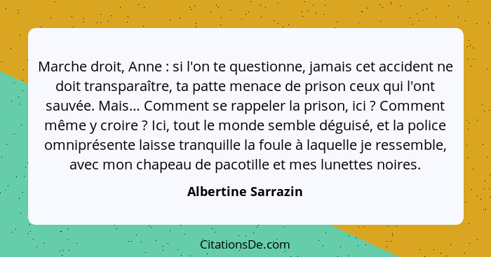 Marche droit, Anne : si l'on te questionne, jamais cet accident ne doit transparaître, ta patte menace de prison ceux qui l'... - Albertine Sarrazin