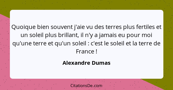 Quoique bien souvent j'aie vu des terres plus fertiles et un soleil plus brillant, il n'y a jamais eu pour moi qu'une terre et qu'un... - Alexandre Dumas