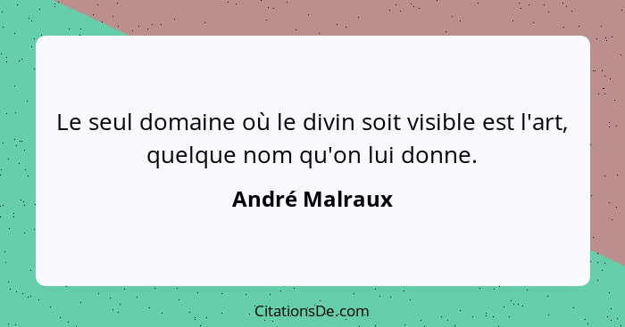 Le seul domaine où le divin soit visible est l'art, quelque nom qu'on lui donne.... - André Malraux