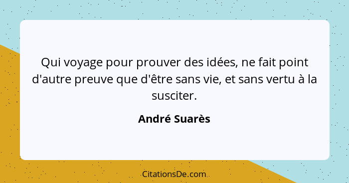 Qui voyage pour prouver des idées, ne fait point d'autre preuve que d'être sans vie, et sans vertu à la susciter.... - André Suarès