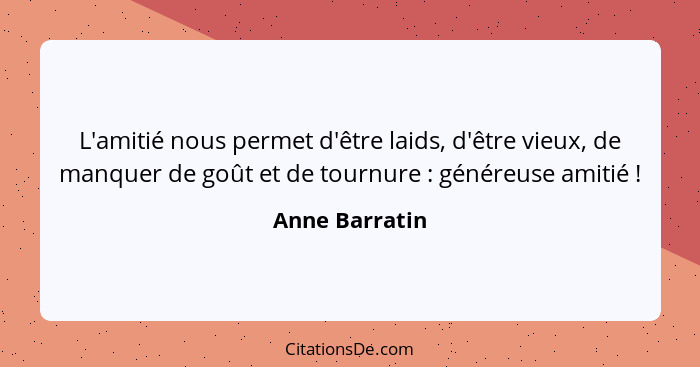 L'amitié nous permet d'être laids, d'être vieux, de manquer de goût et de tournure : généreuse amitié !... - Anne Barratin