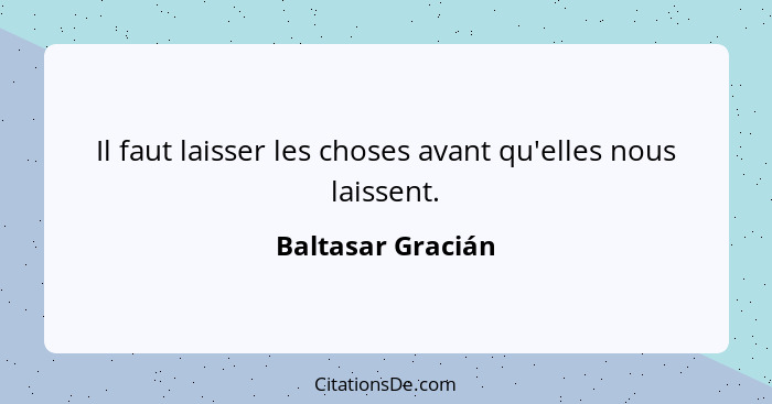 Il faut laisser les choses avant qu'elles nous laissent.... - Baltasar Gracián