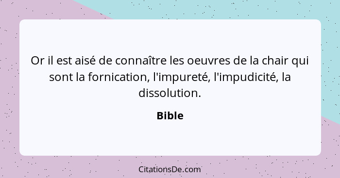 Or il est aisé de connaître les oeuvres de la chair qui sont la fornication, l'impureté, l'impudicité, la dissolution.... - Bible