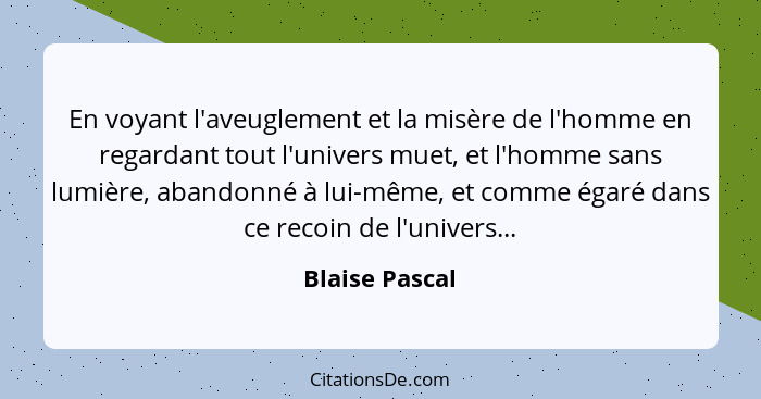 En voyant l'aveuglement et la misère de l'homme en regardant tout l'univers muet, et l'homme sans lumière, abandonné à lui-même, et co... - Blaise Pascal