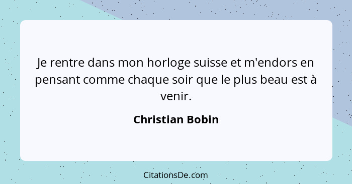 Je rentre dans mon horloge suisse et m'endors en pensant comme chaque soir que le plus beau est à venir.... - Christian Bobin