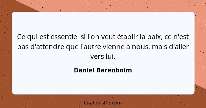 Ce qui est essentiel si l'on veut établir la paix, ce n'est pas d'attendre que l'autre vienne à nous, mais d'aller vers lui.... - Daniel Barenboim