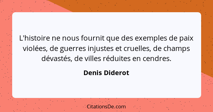 L'histoire ne nous fournit que des exemples de paix violées, de guerres injustes et cruelles, de champs dévastés, de villes réduites e... - Denis Diderot