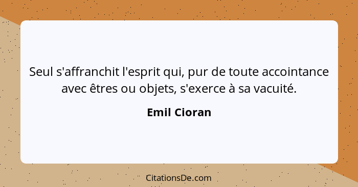 Seul s'affranchit l'esprit qui, pur de toute accointance avec êtres ou objets, s'exerce à sa vacuité.... - Emil Cioran