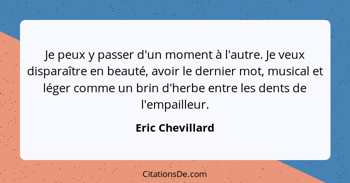 Je peux y passer d'un moment à l'autre. Je veux disparaître en beauté, avoir le dernier mot, musical et léger comme un brin d'herbe... - Eric Chevillard