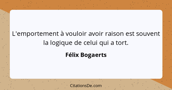 L'emportement à vouloir avoir raison est souvent la logique de celui qui a tort.... - Félix Bogaerts