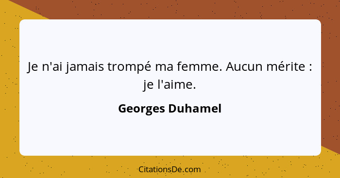 Je n'ai jamais trompé ma femme. Aucun mérite : je l'aime.... - Georges Duhamel