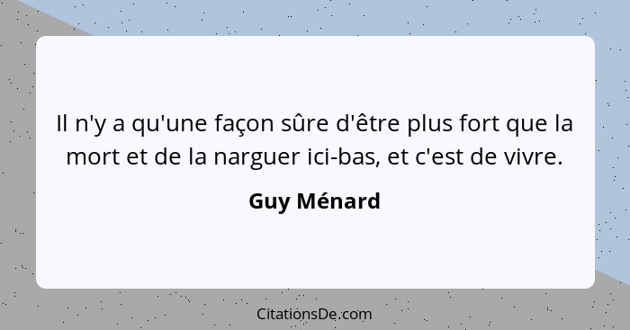 Il n'y a qu'une façon sûre d'être plus fort que la mort et de la narguer ici-bas, et c'est de vivre.... - Guy Ménard