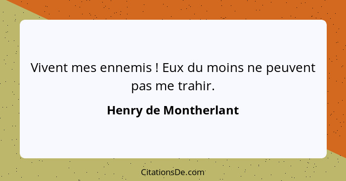 Vivent mes ennemis ! Eux du moins ne peuvent pas me trahir.... - Henry de Montherlant