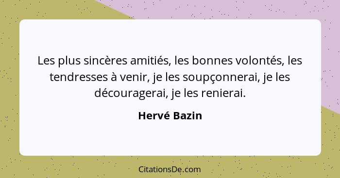 Les plus sincères amitiés, les bonnes volontés, les tendresses à venir, je les soupçonnerai, je les découragerai, je les renierai.... - Hervé Bazin