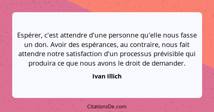 Espérer, c'est attendre d'une personne qu'elle nous fasse un don. Avoir des espérances, au contraire, nous fait attendre notre satisfact... - Ivan Illich