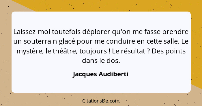 Laissez-moi toutefois déplorer qu'on me fasse prendre un souterrain glacé pour me conduire en cette salle. Le mystère, le théâtre,... - Jacques Audiberti