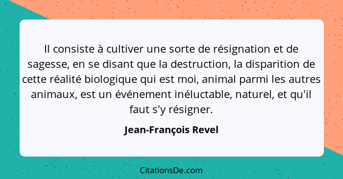 Il consiste à cultiver une sorte de résignation et de sagesse, en se disant que la destruction, la disparition de cette réalité... - Jean-François Revel