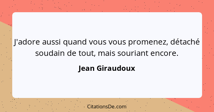 J'adore aussi quand vous vous promenez, détaché soudain de tout, mais souriant encore.... - Jean Giraudoux