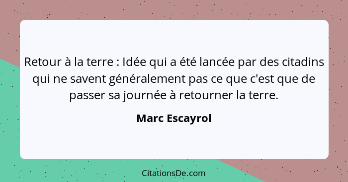 Retour à la terre : Idée qui a été lancée par des citadins qui ne savent généralement pas ce que c'est que de passer sa journée à... - Marc Escayrol