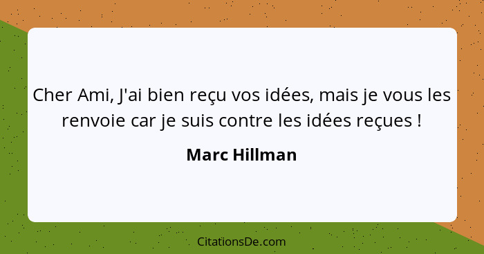 Cher Ami, J'ai bien reçu vos idées, mais je vous les renvoie car je suis contre les idées reçues !... - Marc Hillman