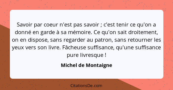 Savoir par coeur n'est pas savoir ; c'est tenir ce qu'on a donné en garde à sa mémoire. Ce qu'on sait droitement, on en dis... - Michel de Montaigne