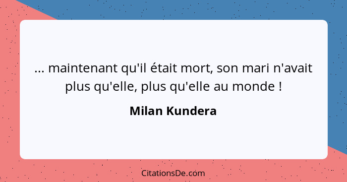 ... maintenant qu'il était mort, son mari n'avait plus qu'elle, plus qu'elle au monde !... - Milan Kundera