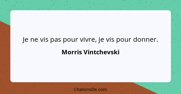 Je ne vis pas pour vivre, je vis pour donner.... - Morris Vintchevski