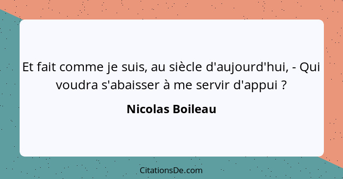 Et fait comme je suis, au siècle d'aujourd'hui, - Qui voudra s'abaisser à me servir d'appui ?... - Nicolas Boileau