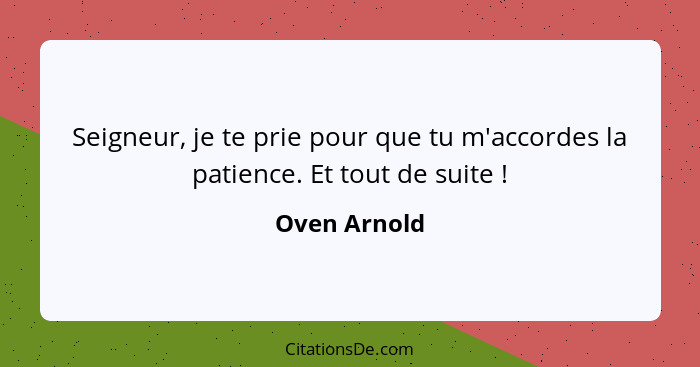 Seigneur, je te prie pour que tu m'accordes la patience. Et tout de suite !... - Oven Arnold