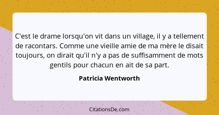 C'est le drame lorsqu'on vit dans un village, il y a tellement de racontars. Comme une vieille amie de ma mère le disait toujours... - Patricia Wentworth