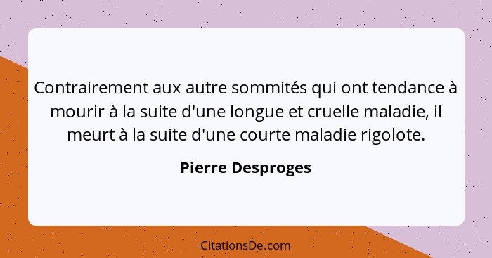 Contrairement aux autre sommités qui ont tendance à mourir à la suite d'une longue et cruelle maladie, il meurt à la suite d'une co... - Pierre Desproges