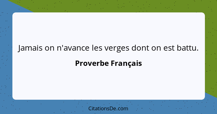 Jamais on n'avance les verges dont on est battu.... - Proverbe Français