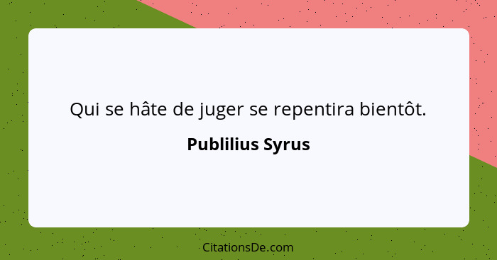 Qui se hâte de juger se repentira bientôt.... - Publilius Syrus