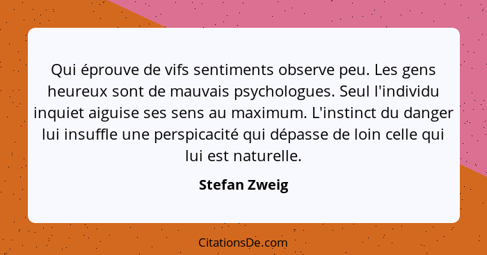 Qui éprouve de vifs sentiments observe peu. Les gens heureux sont de mauvais psychologues. Seul l'individu inquiet aiguise ses sens au... - Stefan Zweig