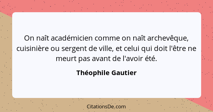 On naît académicien comme on naît archevêque, cuisinière ou sergent de ville, et celui qui doit l'être ne meurt pas avant de l'avo... - Théophile Gautier